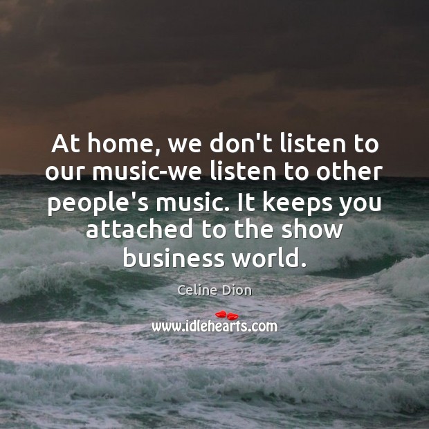 At home, we don’t listen to our music-we listen to other people’s Celine Dion Picture Quote
