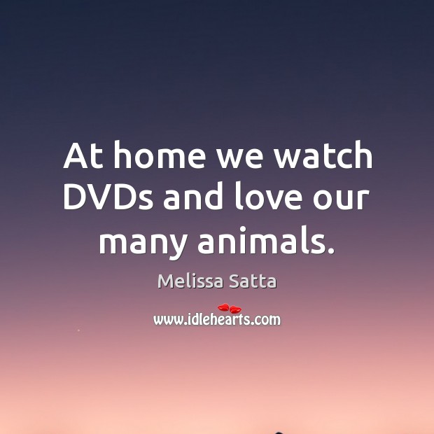 At home we watch DVDs and love our many animals. Melissa Satta Picture Quote