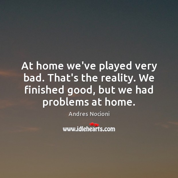 At home we’ve played very bad. That’s the reality. We finished good, Andres Nocioni Picture Quote