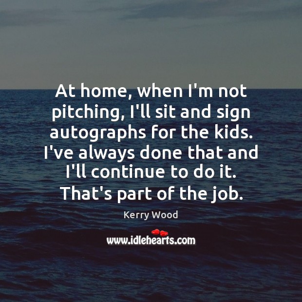 At home, when I’m not pitching, I’ll sit and sign autographs for Kerry Wood Picture Quote