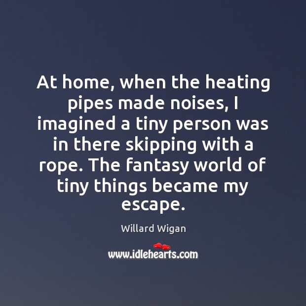 At home, when the heating pipes made noises, I imagined a tiny Willard Wigan Picture Quote