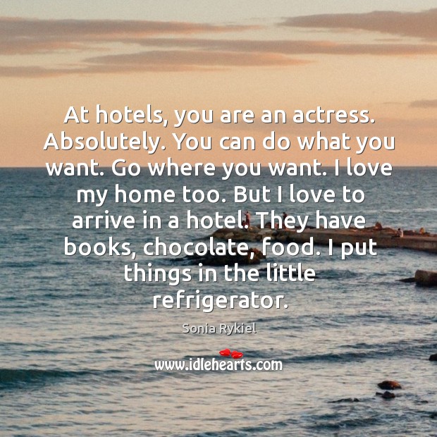 At hotels, you are an actress. Absolutely. You can do what you want. Go where you want. Sonia Rykiel Picture Quote