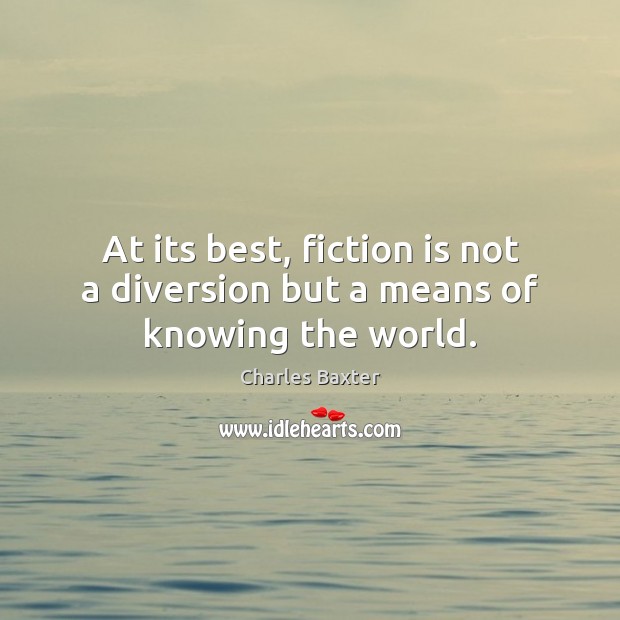 At its best, fiction is not a diversion but a means of knowing the world. Charles Baxter Picture Quote