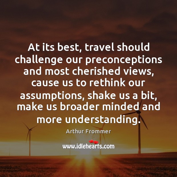 At its best, travel should challenge our preconceptions and most cherished views, Arthur Frommer Picture Quote