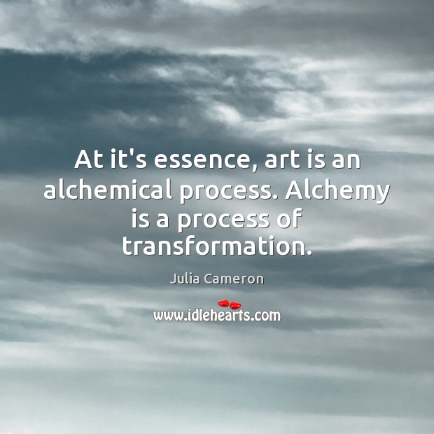At it’s essence, art is an alchemical process. Alchemy is a process of transformation. Julia Cameron Picture Quote
