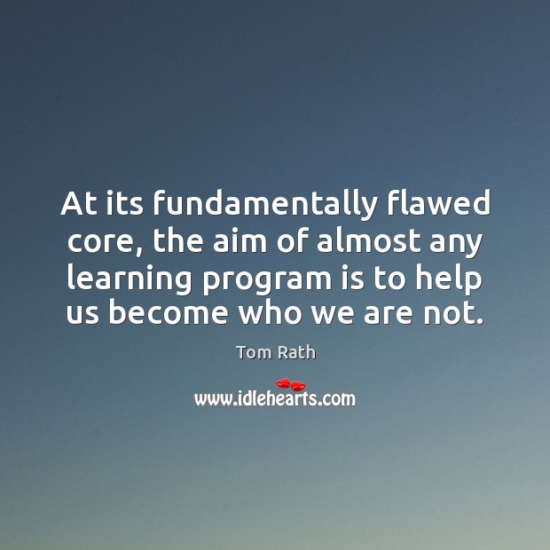 At its fundamentally flawed core, the aim of almost any learning program Tom Rath Picture Quote