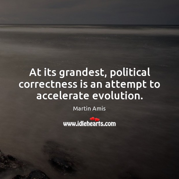 At its grandest, political correctness is an attempt to accelerate evolution. Martin Amis Picture Quote