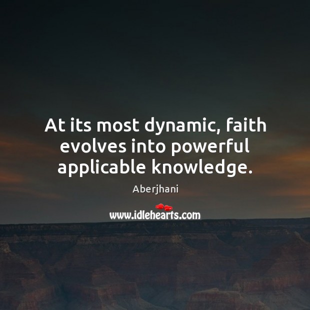 At its most dynamic, faith evolves into powerful applicable knowledge. Aberjhani Picture Quote