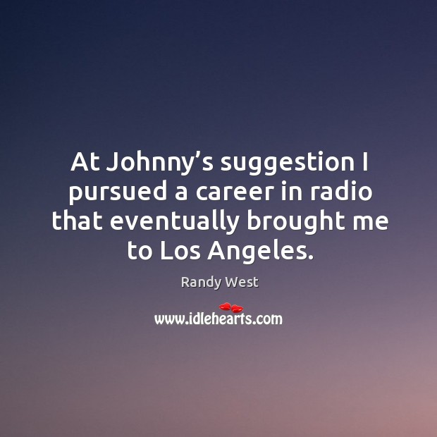 At johnny’s suggestion I pursued a career in radio that eventually brought me to los angeles. Randy West Picture Quote