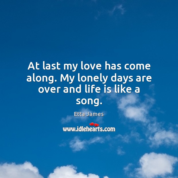 At last my love has come along. My lonely days are over and life is like a song. Etta James Picture Quote