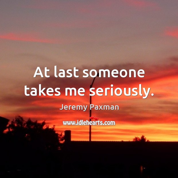 At last someone takes me seriously. Jeremy Paxman Picture Quote