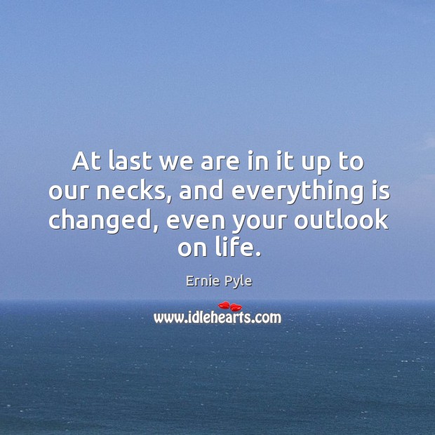 At last we are in it up to our necks, and everything is changed, even your outlook on life. Image