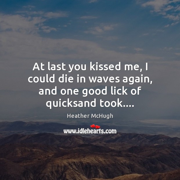 At last you kissed me, I could die in waves again, and one good lick of quicksand took…. Heather McHugh Picture Quote