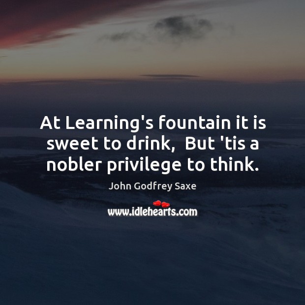 At Learning’s fountain it is sweet to drink,  But ’tis a nobler privilege to think. John Godfrey Saxe Picture Quote