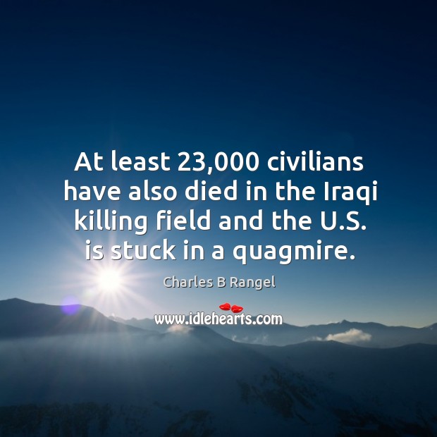 At least 23,000 civilians have also died in the iraqi killing field and the u.s. Is stuck in a quagmire. Charles B Rangel Picture Quote