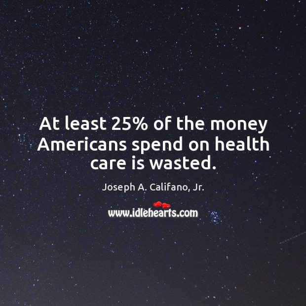 At least 25% of the money Americans spend on health care is wasted. Care Quotes Image