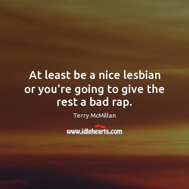 At least be a nice lesbian or you’re going to give the rest a bad rap. Terry McMillan Picture Quote