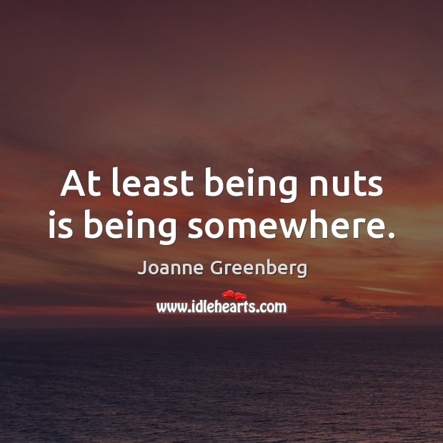 At least being nuts is being somewhere. Joanne Greenberg Picture Quote