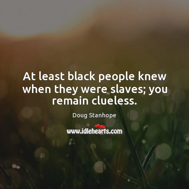 At least black people knew when they were slaves; you remain clueless. Doug Stanhope Picture Quote