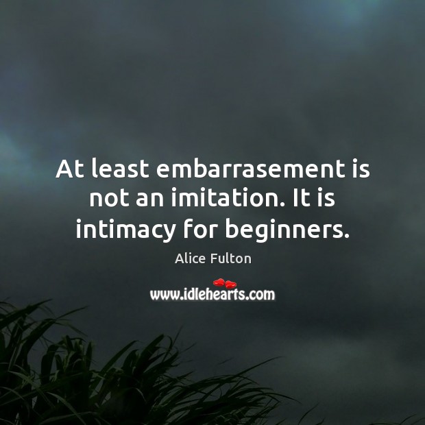 At least embarrasement is not an imitation. It is intimacy for beginners. Alice Fulton Picture Quote