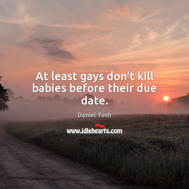 At least gays don’t kill babies before their due date. Daniel Tosh Picture Quote