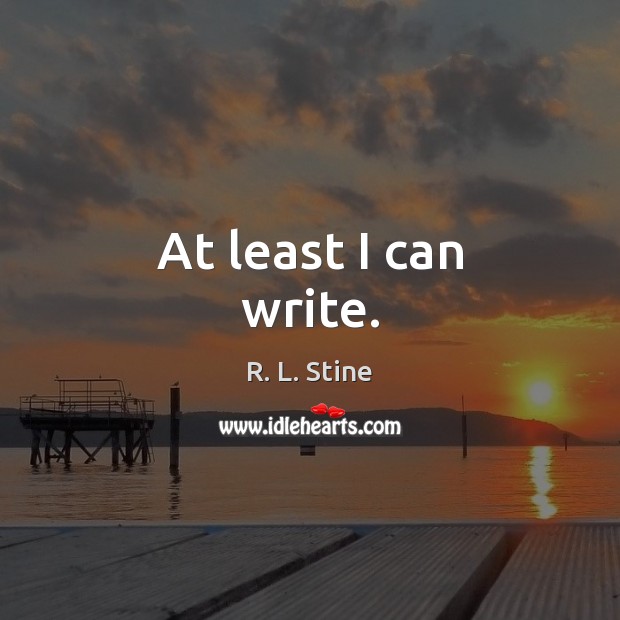 At least I can write. R. L. Stine Picture Quote