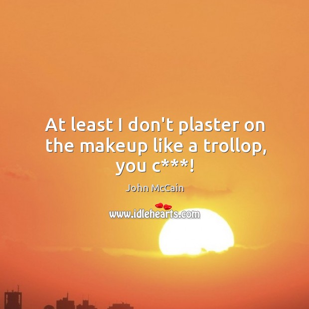 At least I don’t plaster on the makeup like a trollop, you c***! John McCain Picture Quote