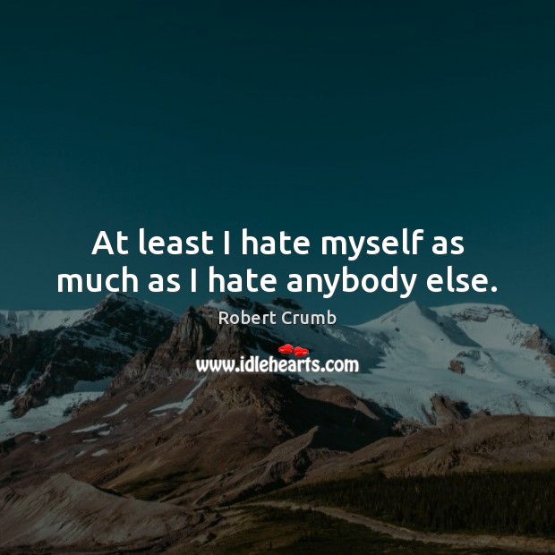 At least I hate myself as much as I hate anybody else. Robert Crumb Picture Quote
