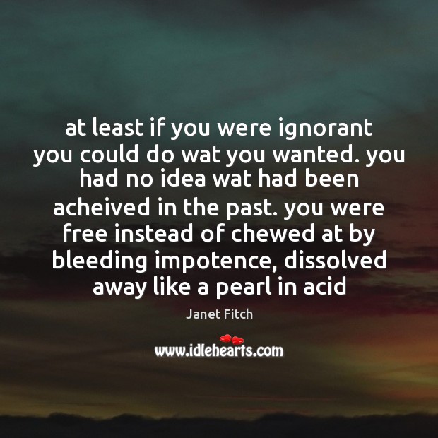 At least if you were ignorant you could do wat you wanted. Janet Fitch Picture Quote