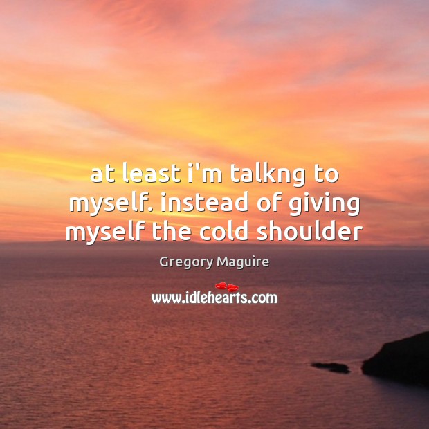 At least i’m talkng to myself. instead of giving myself the cold shoulder Gregory Maguire Picture Quote