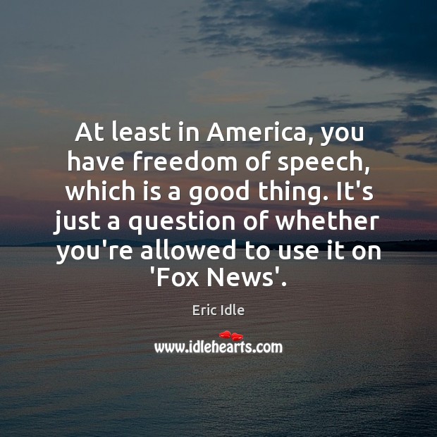 At least in America, you have freedom of speech, which is a Eric Idle Picture Quote