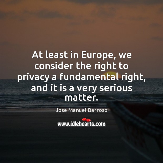 At least in Europe, we consider the right to privacy a fundamental Jose Manuel Barroso Picture Quote
