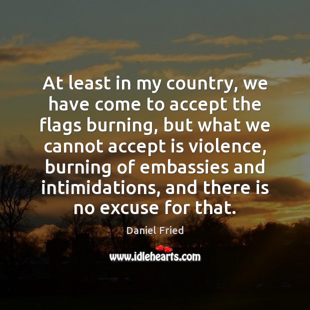 At least in my country, we have come to accept the flags Daniel Fried Picture Quote