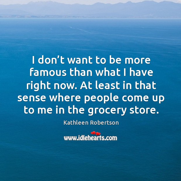 At least in that sense where people come up to me in the grocery store. Kathleen Robertson Picture Quote