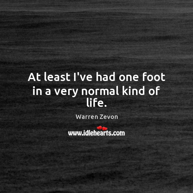 At least I’ve had one foot in a very normal kind of life. Warren Zevon Picture Quote