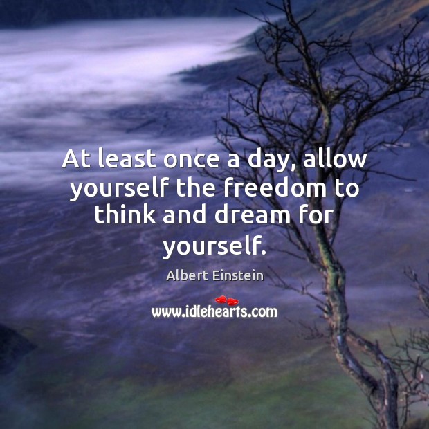 At least once a day, allow yourself the freedom to think and dream for yourself. Image