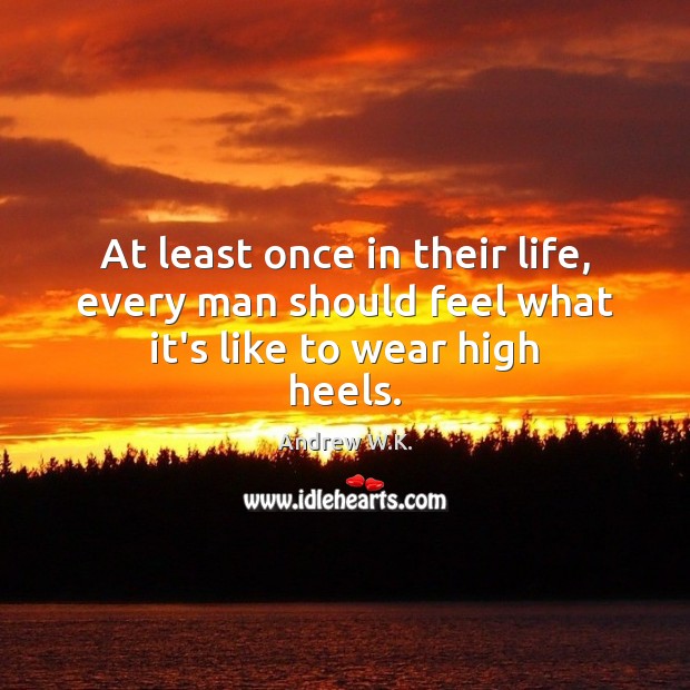 At least once in their life, every man should feel what it’s like to wear high heels. Andrew W.K. Picture Quote