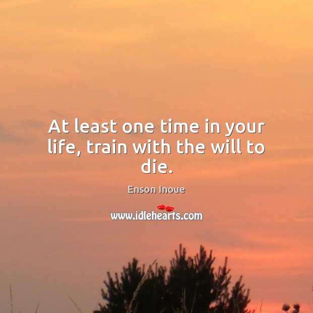 At least one time in your life, train with the will to die. Enson Inoue Picture Quote