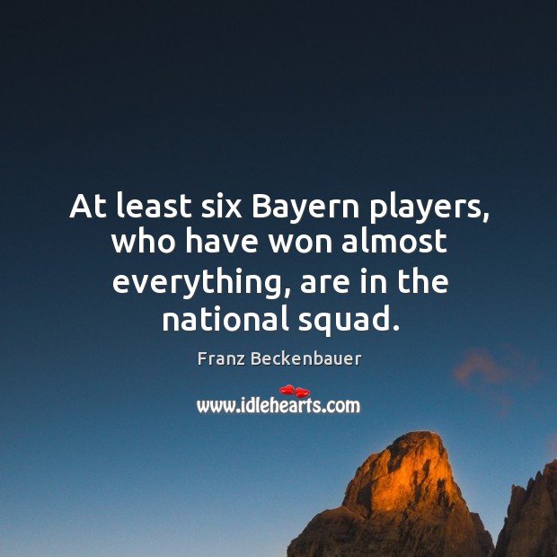 At least six bayern players, who have won almost everything, are in the national squad. Franz Beckenbauer Picture Quote