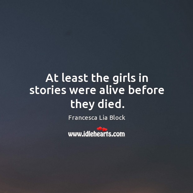 At least the girls in stories were alive before they died. Francesca Lia Block Picture Quote