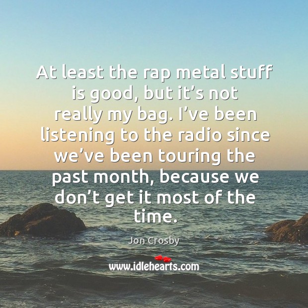 At least the rap metal stuff is good, but it’s not really my bag. I’ve been listening to the radio Jon Crosby Picture Quote