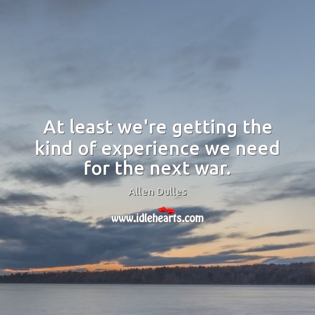At least we’re getting the kind of experience we need for the next war. Allen Dulles Picture Quote