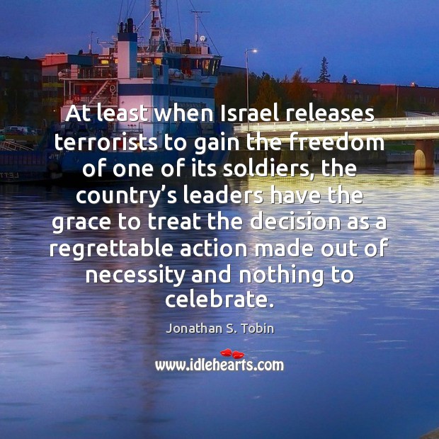 At least when Israel releases terrorists to gain the freedom of one Jonathan S. Tobin Picture Quote