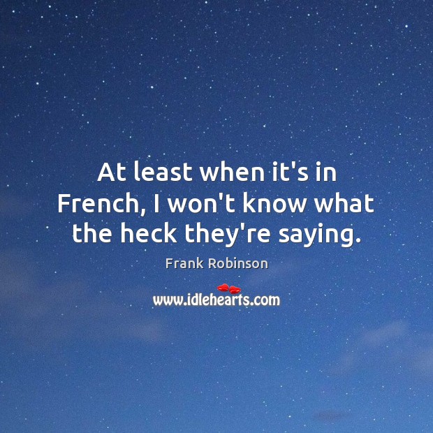 At least when it’s in French, I won’t know what the heck they’re saying. Frank Robinson Picture Quote
