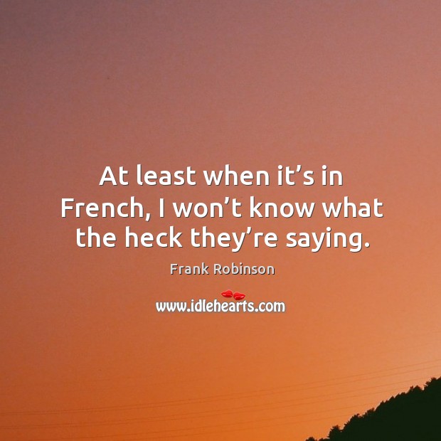At least when it’s in french, I won’t know what the heck they’re saying. Frank Robinson Picture Quote