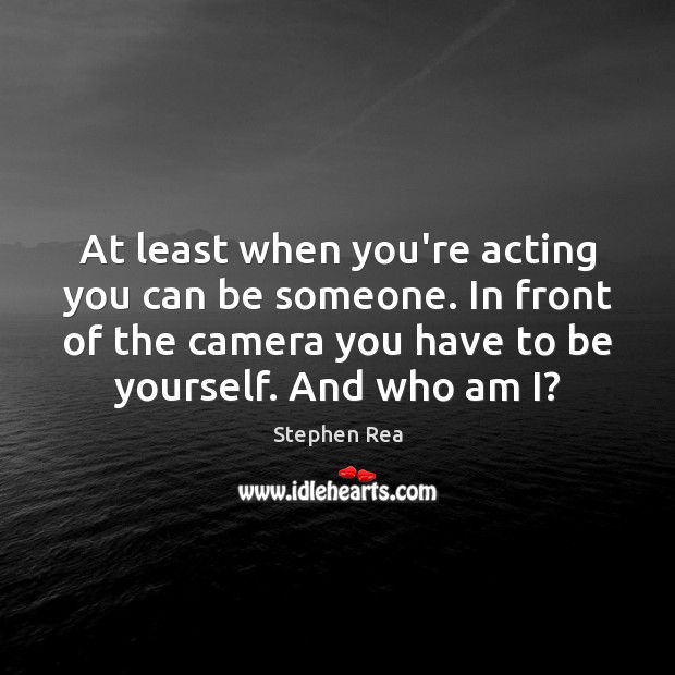 At least when you’re acting you can be someone. In front of Stephen Rea Picture Quote
