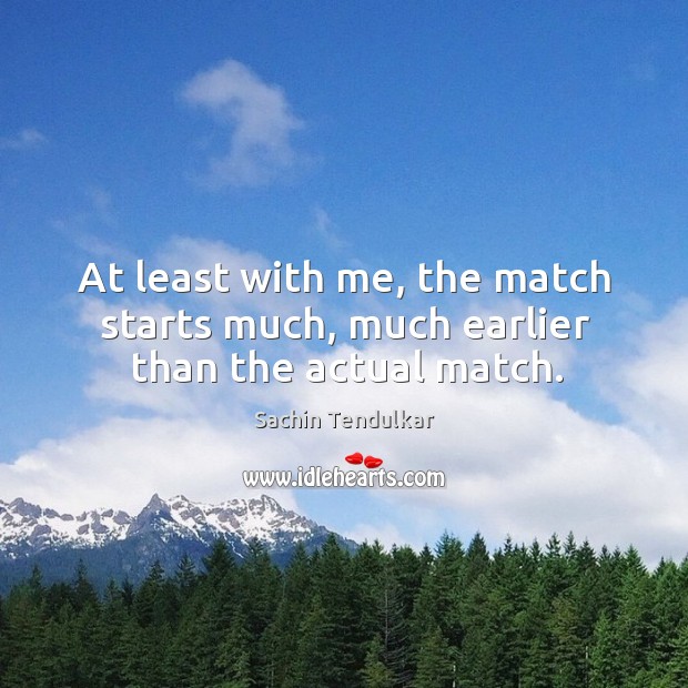 At least with me, the match starts much, much earlier than the actual match. Sachin Tendulkar Picture Quote