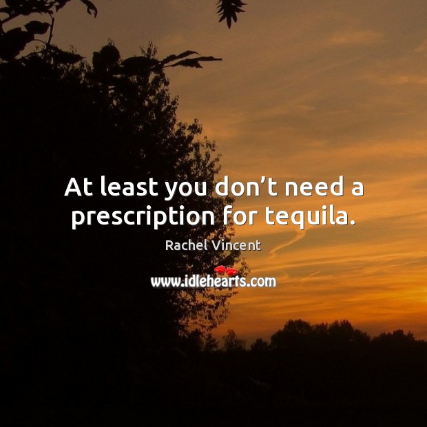 At least you don’t need a prescription for tequila. Rachel Vincent Picture Quote
