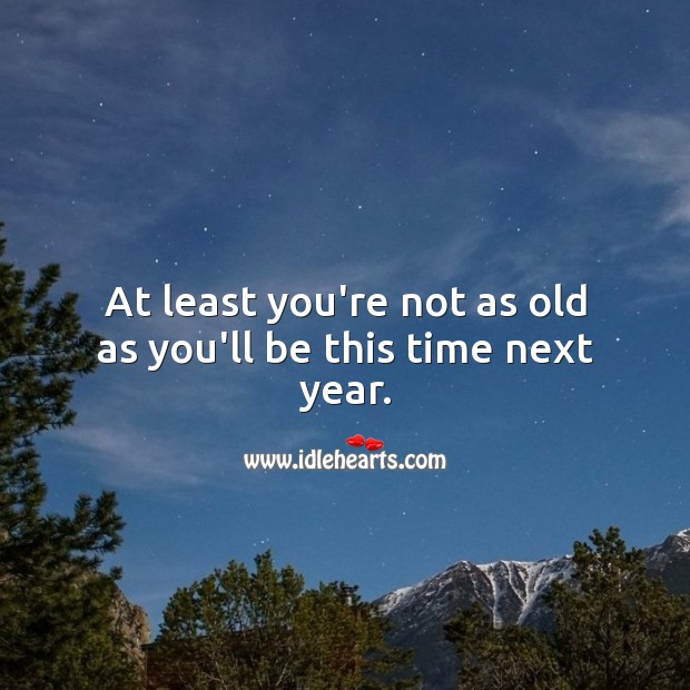 At least you’re not as old as you’ll be this time next year. Funny Birthday Messages Image