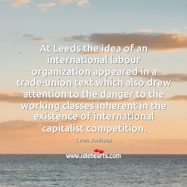 At leeds the idea of an international labour organization appeared in a trade-union text Leon Jouhaux Picture Quote